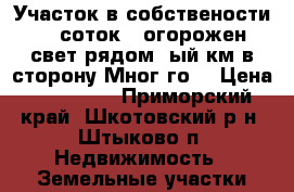 Участок в собствености 15 соток , огорожен,свет рядом,5ый км в сторону Мног-го. › Цена ­ 350 000 - Приморский край, Шкотовский р-н, Штыково п. Недвижимость » Земельные участки продажа   